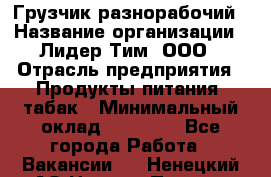 Грузчик-разнорабочий › Название организации ­ Лидер Тим, ООО › Отрасль предприятия ­ Продукты питания, табак › Минимальный оклад ­ 13 000 - Все города Работа » Вакансии   . Ненецкий АО,Нижняя Пеша с.